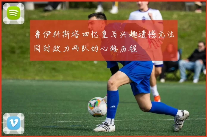 鲁伊科斯塔回忆皇马兴趣遗憾无法同时效力两队的心路历程