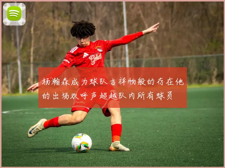 杨瀚森成为球队吉祥物般的存在他的出场欢呼声超越队内所有球员