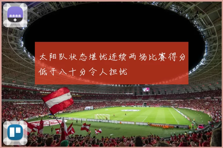 太阳队状态堪忧连续两场比赛得分低于八十分令人担忧