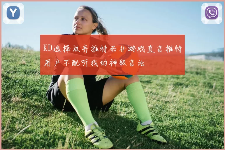 KD选择放弃推特而非游戏直言推特用户不配听我的神级言论