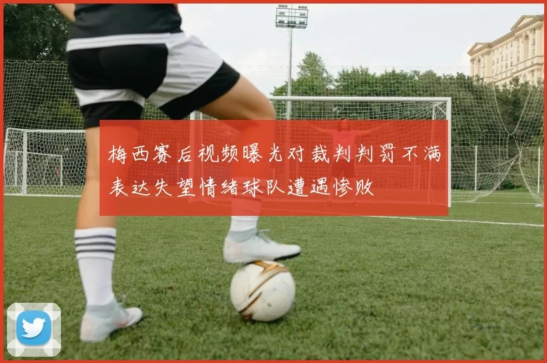 梅西赛后视频曝光对裁判判罚不满表达失望情绪球队遭遇惨败