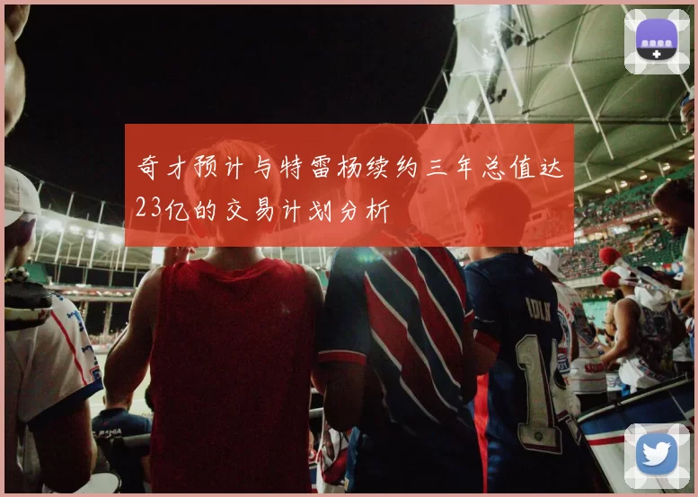 奇才预计与特雷杨续约三年总值达23亿的交易计划分析