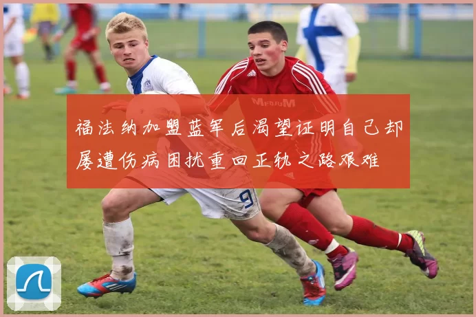 福法纳加盟蓝军后渴望证明自己却屡遭伤病困扰重回正轨之路艰难