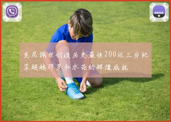 克尼佩尔创造历史最快200记三分纪录超越邓罗和水花的辉煌成就
