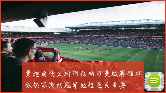 费迪南德分析阿森纳与曼城赛程相似热苏斯的冠军经验至关重要