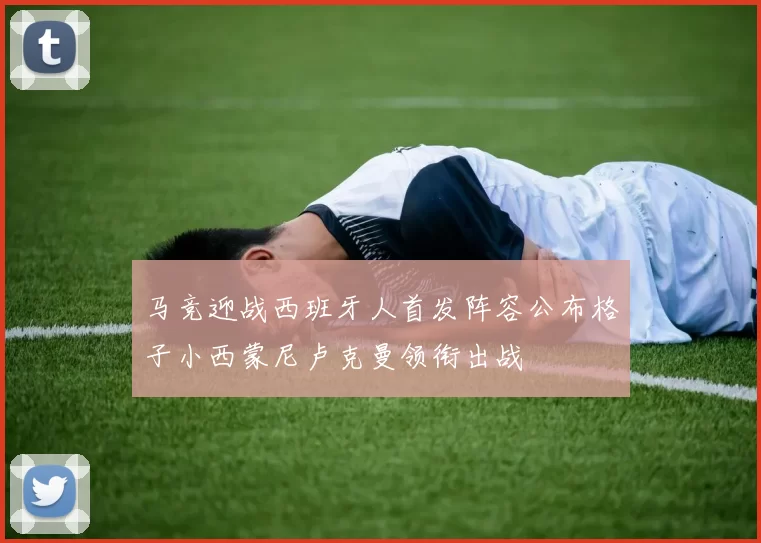 马竞迎战西班牙人首发阵容公布格子小西蒙尼卢克曼领衔出战