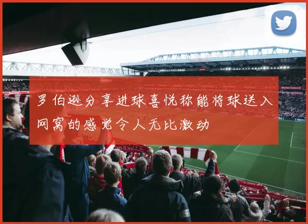 罗伯逊分享进球喜悦称能将球送入网窝的感觉令人无比激动