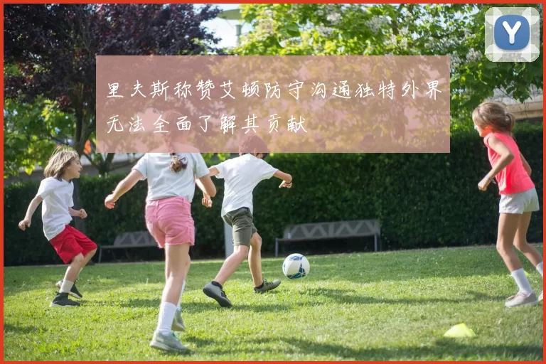 里夫斯称赞艾顿防守沟通独特外界无法全面了解其贡献