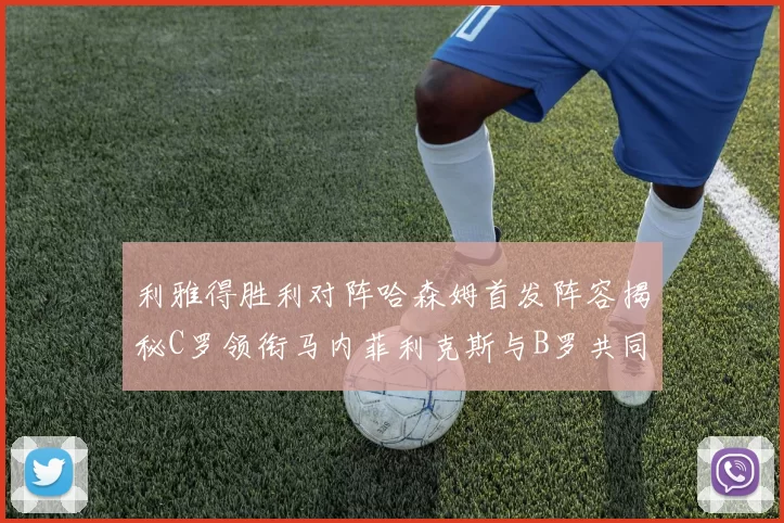 利雅得胜利对阵哈森姆首发阵容揭秘C罗领衔马内菲利克斯与B罗共同出战