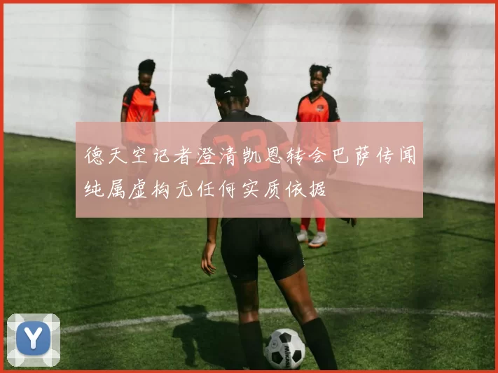 德天空记者澄清凯恩转会巴萨传闻纯属虚构无任何实质依据