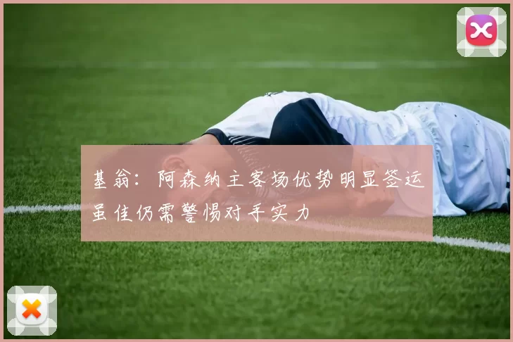基翁：阿森纳主客场优势明显签运虽佳仍需警惕对手实力