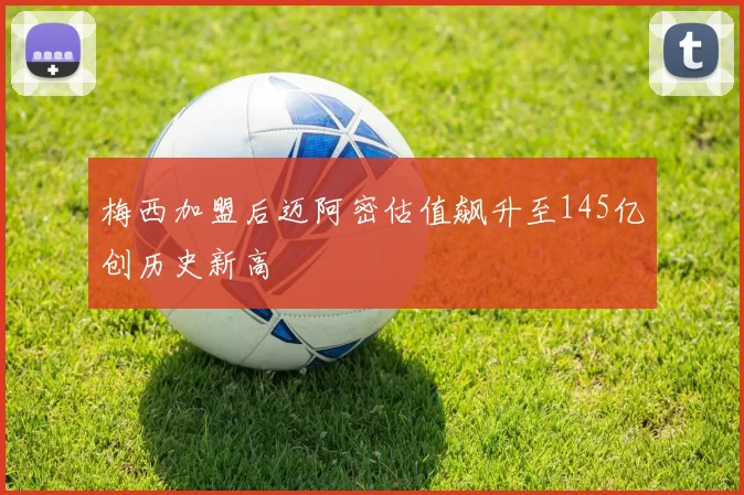 梅西加盟后迈阿密估值飙升至145亿创历史新高