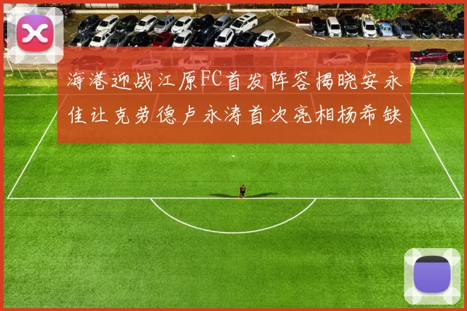 海港迎战江原FC首发阵容揭晓安永佳让克劳德卢永涛首次亮相杨希缺席