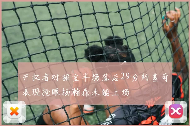 开拓者对掘金半场落后29分约基奇表现抢眼杨瀚森未能上场