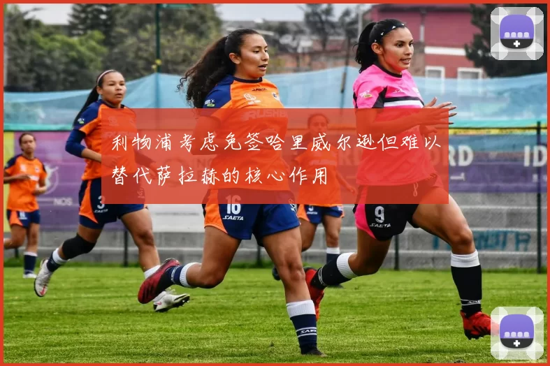 利物浦考虑免签哈里威尔逊但难以替代萨拉赫的核心作用