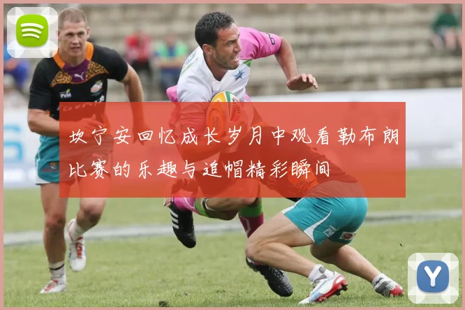 坎宁安回忆成长岁月中观看勒布朗比赛的乐趣与追帽精彩瞬间