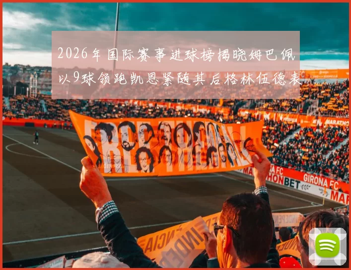 2026年国际赛事进球榜揭晓姆巴佩以9球领跑凯恩紧随其后格林伍德表现出色