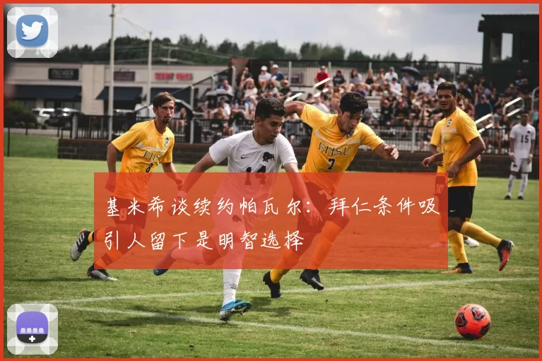基米希谈续约帕瓦尔：拜仁条件吸引人留下是明智选择