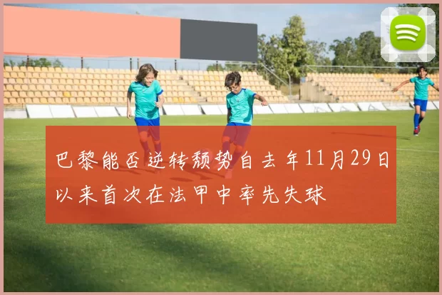 巴黎能否逆转颓势自去年11月29日以来首次在法甲中率先失球