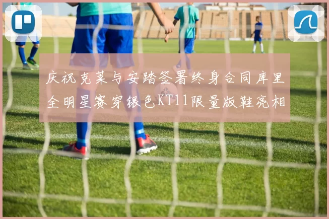 庆祝克莱与安踏签署终身合同库里全明星赛穿银色KT11限量版鞋亮相