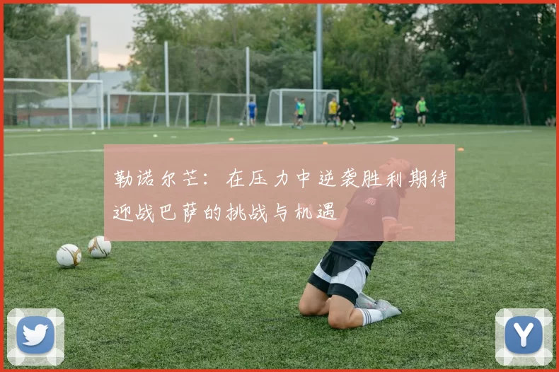 勒诺尔芒：在压力中逆袭胜利期待迎战巴萨的挑战与机遇