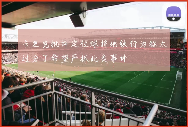卡里克批评定位球挤地铁行为称太过分了希望严抓此类事件