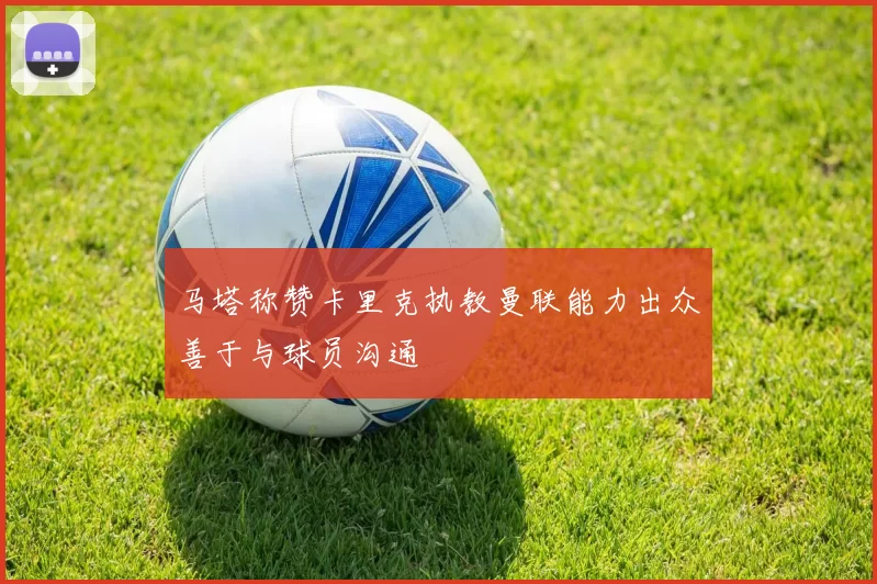 马塔称赞卡里克执教曼联能力出众善于与球员沟通