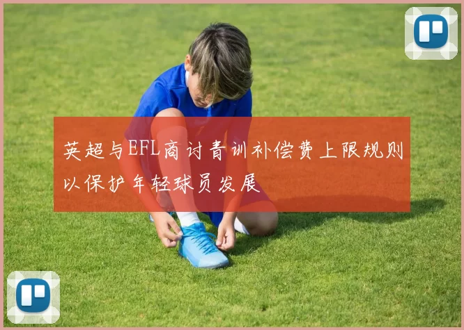 英超与EFL商讨青训补偿费上限规则以保护年轻球员发展
