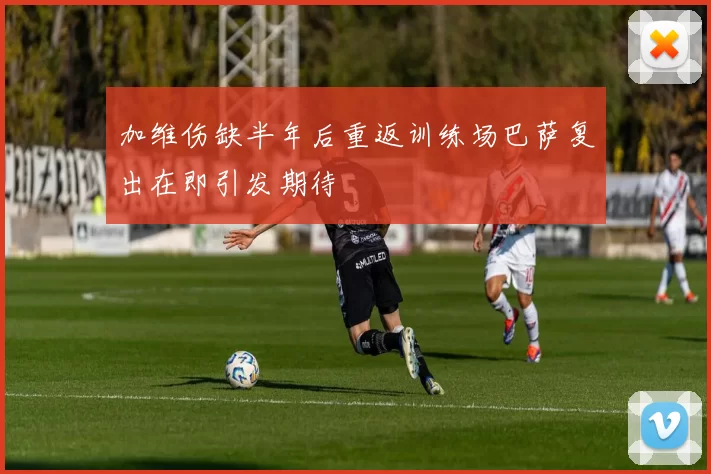 加维伤缺半年后重返训练场巴萨复出在即引发期待
