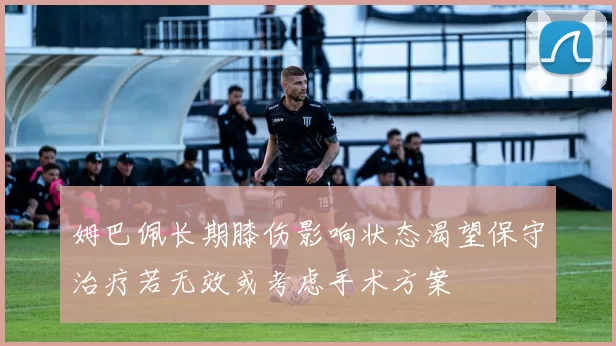 姆巴佩长期膝伤影响状态渴望保守治疗若无效或考虑手术方案