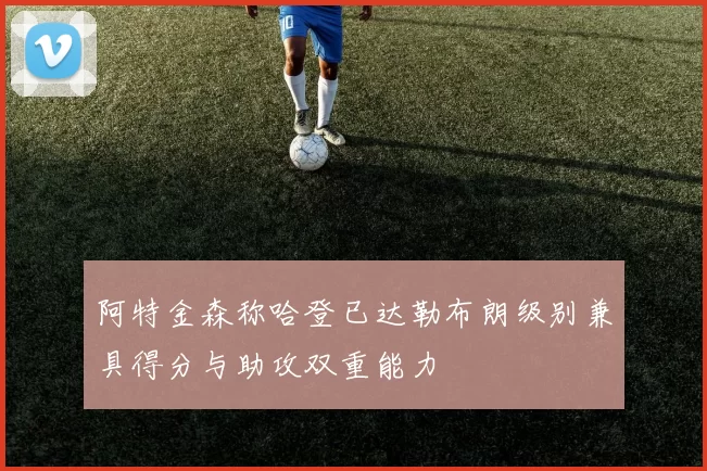 阿特金森称哈登已达勒布朗级别兼具得分与助攻双重能力