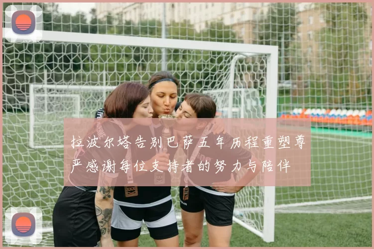 拉波尔塔告别巴萨五年历程重塑尊严感谢每位支持者的努力与陪伴
