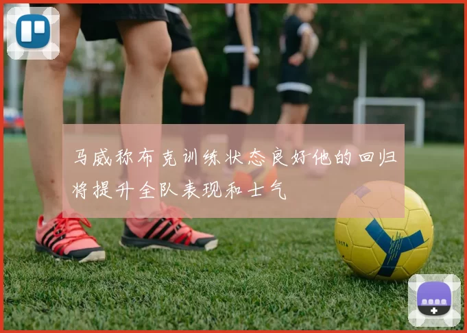 马威称布克训练状态良好他的回归将提升全队表现和士气