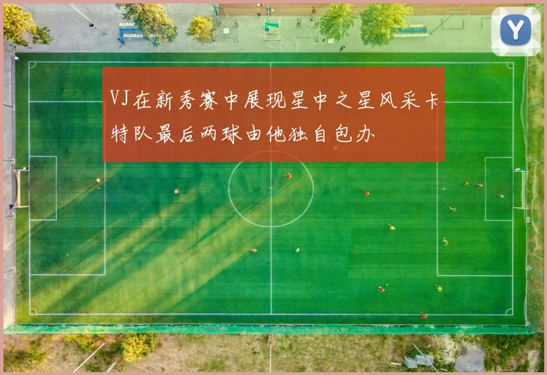 VJ在新秀赛中展现星中之星风采卡特队最后两球由他独自包办