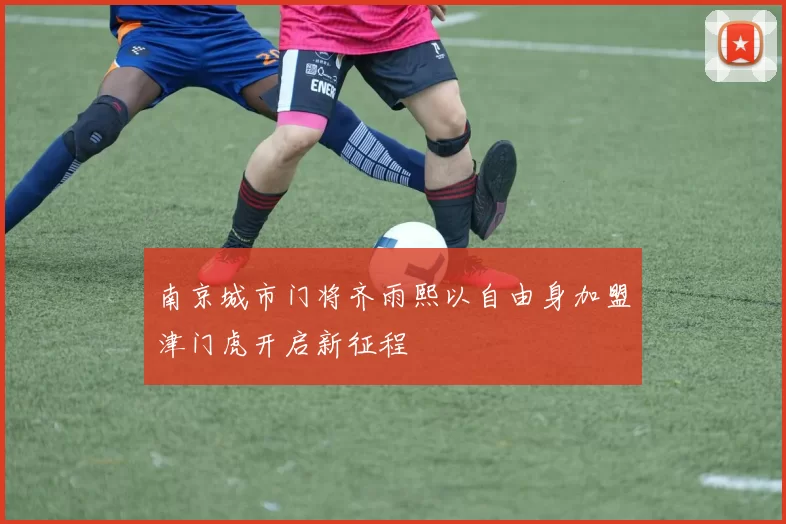 南京城市门将齐雨熙以自由身加盟津门虎开启新征程