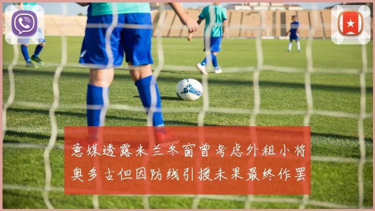 意媒透露米兰冬窗曾考虑外租小将奥多古但因防线引援未果最终作罢
