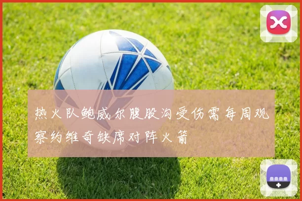 热火队鲍威尔腹股沟受伤需每周观察约维奇缺席对阵火箭