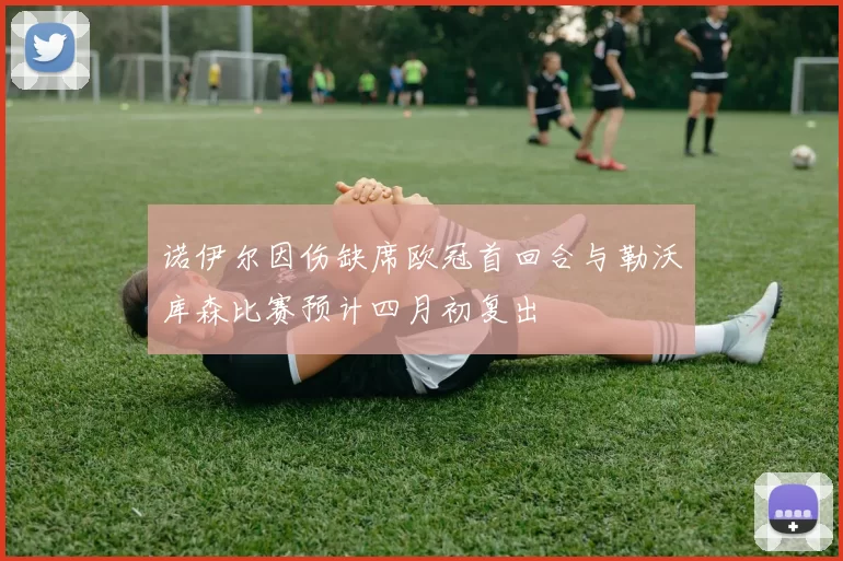 诺伊尔因伤缺席欧冠首回合与勒沃库森比赛预计四月初复出