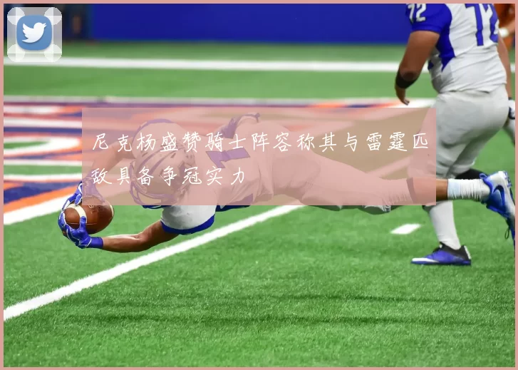 尼克杨盛赞骑士阵容称其与雷霆匹敌具备争冠实力