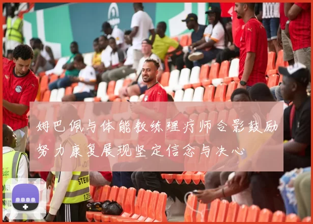 姆巴佩与体能教练理疗师合影鼓励努力康复展现坚定信念与决心